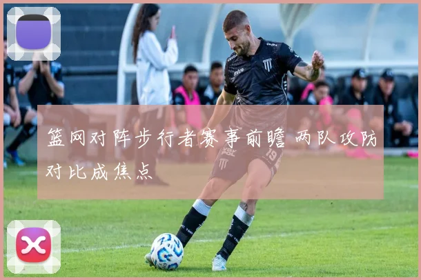 篮网对阵步行者赛事前瞻 两队攻防对比成焦点