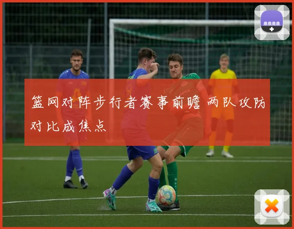 篮网对阵步行者赛事前瞻 两队攻防对比成焦点