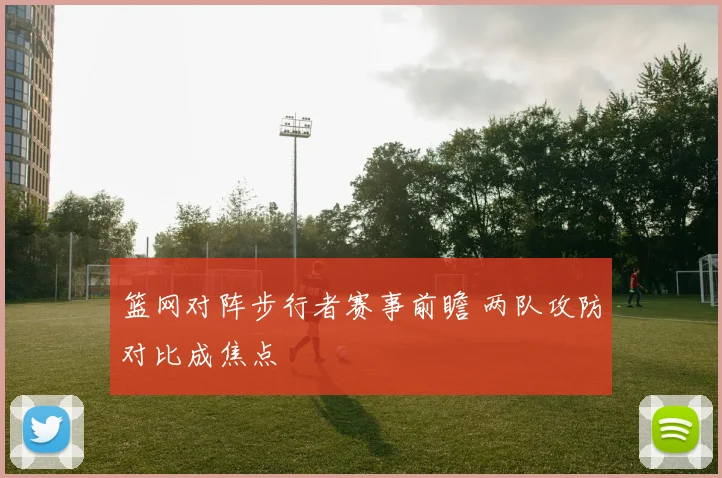 篮网对阵步行者赛事前瞻 两队攻防对比成焦点