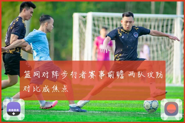篮网对阵步行者赛事前瞻 两队攻防对比成焦点