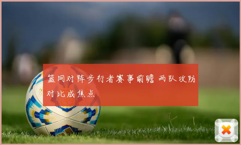 篮网对阵步行者赛事前瞻 两队攻防对比成焦点