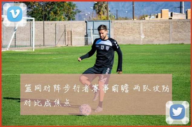 篮网对阵步行者赛事前瞻 两队攻防对比成焦点