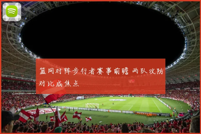 篮网对阵步行者赛事前瞻 两队攻防对比成焦点