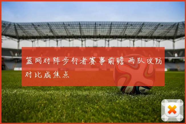 篮网对阵步行者赛事前瞻 两队攻防对比成焦点