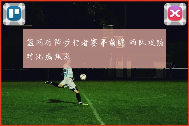 篮网对阵步行者赛事前瞻 两队攻防对比成焦点