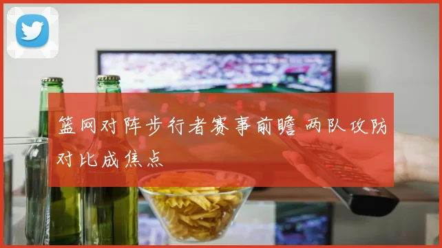 篮网对阵步行者赛事前瞻 两队攻防对比成焦点