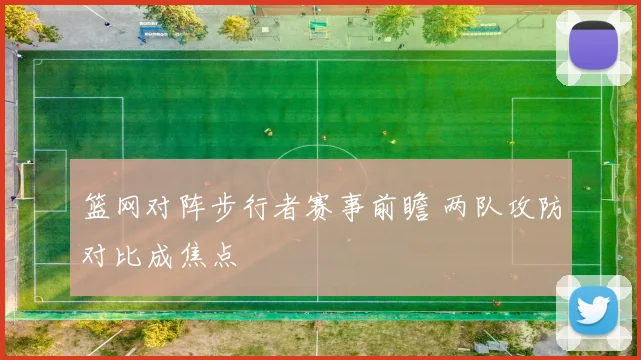 篮网对阵步行者赛事前瞻 两队攻防对比成焦点