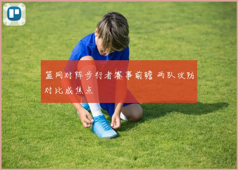 篮网对阵步行者赛事前瞻 两队攻防对比成焦点