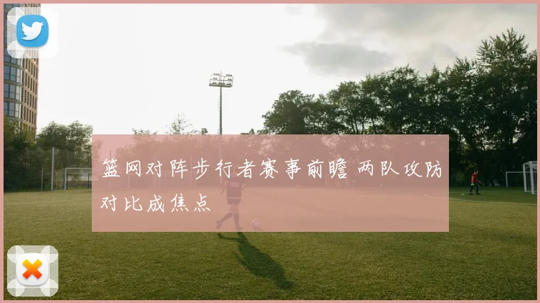 篮网对阵步行者赛事前瞻 两队攻防对比成焦点