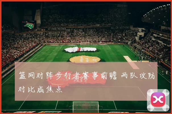 篮网对阵步行者赛事前瞻 两队攻防对比成焦点