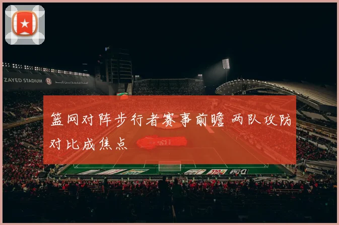 篮网对阵步行者赛事前瞻 两队攻防对比成焦点
