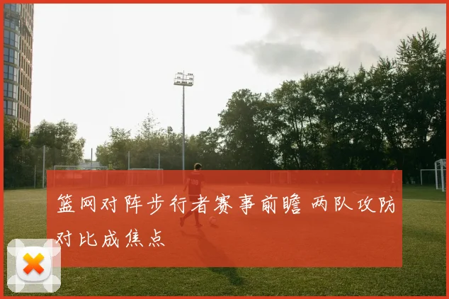 篮网对阵步行者赛事前瞻 两队攻防对比成焦点
