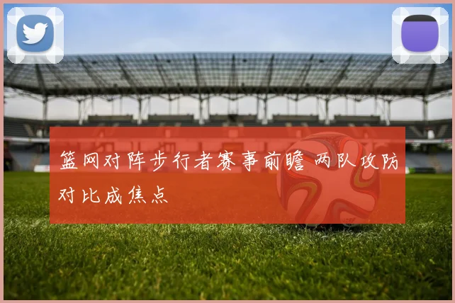 篮网对阵步行者赛事前瞻 两队攻防对比成焦点