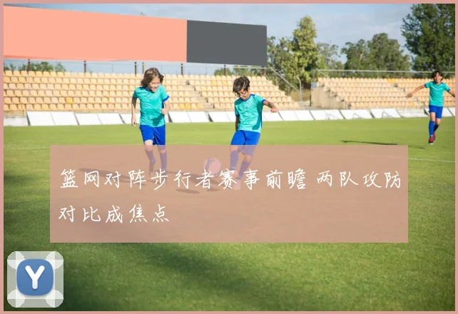 篮网对阵步行者赛事前瞻 两队攻防对比成焦点