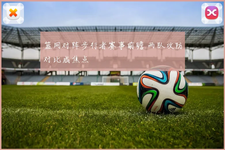 篮网对阵步行者赛事前瞻 两队攻防对比成焦点
