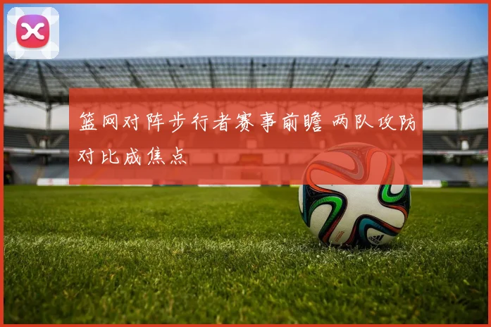 篮网对阵步行者赛事前瞻 两队攻防对比成焦点