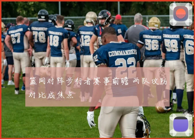 篮网对阵步行者赛事前瞻 两队攻防对比成焦点