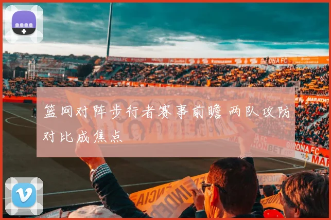 篮网对阵步行者赛事前瞻 两队攻防对比成焦点