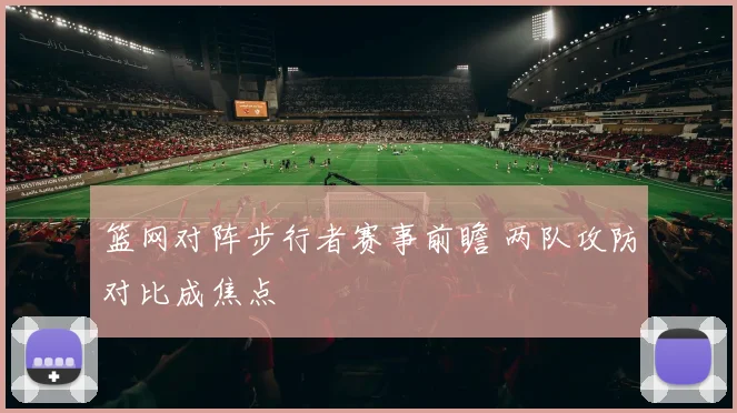 篮网对阵步行者赛事前瞻 两队攻防对比成焦点