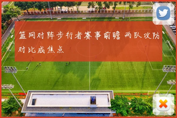 篮网对阵步行者赛事前瞻 两队攻防对比成焦点