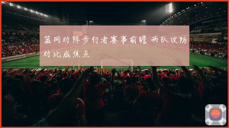 篮网对阵步行者赛事前瞻 两队攻防对比成焦点