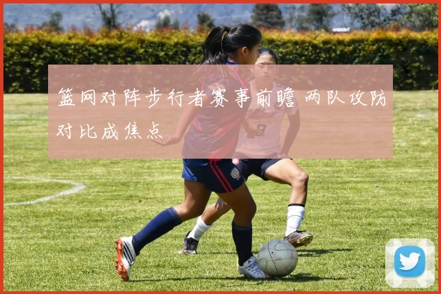 篮网对阵步行者赛事前瞻 两队攻防对比成焦点