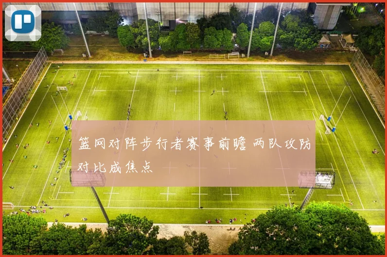 篮网对阵步行者赛事前瞻 两队攻防对比成焦点