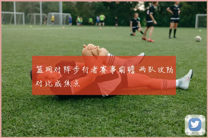 篮网对阵步行者赛事前瞻 两队攻防对比成焦点