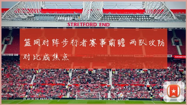 篮网对阵步行者赛事前瞻 两队攻防对比成焦点