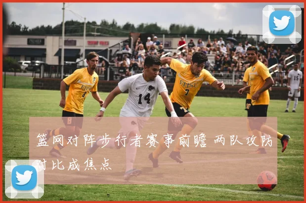 篮网对阵步行者赛事前瞻 两队攻防对比成焦点