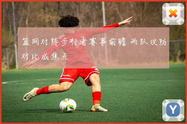 篮网对阵步行者赛事前瞻 两队攻防对比成焦点