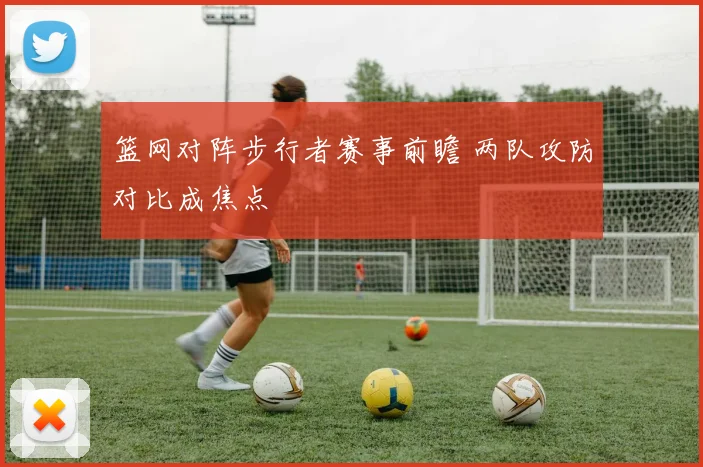篮网对阵步行者赛事前瞻 两队攻防对比成焦点