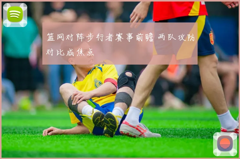 篮网对阵步行者赛事前瞻 两队攻防对比成焦点