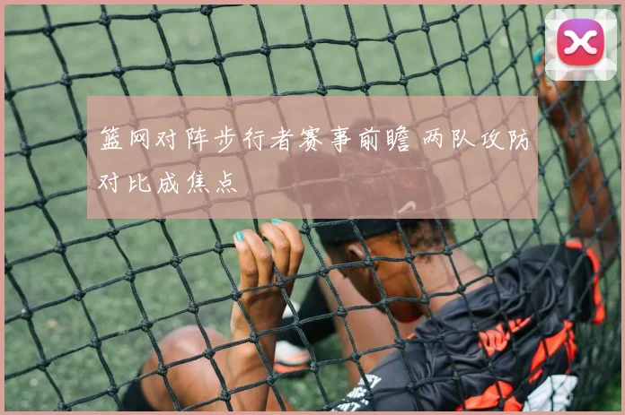 篮网对阵步行者赛事前瞻 两队攻防对比成焦点