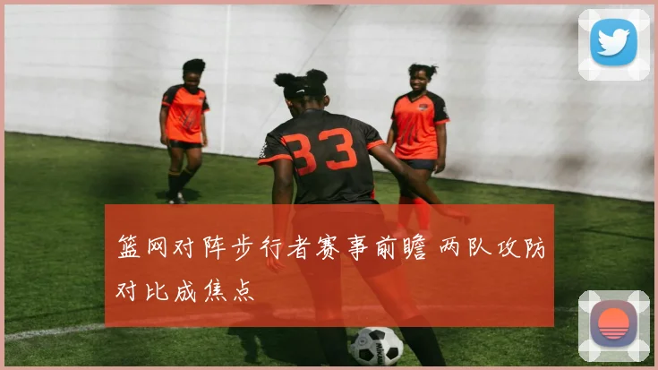 篮网对阵步行者赛事前瞻 两队攻防对比成焦点