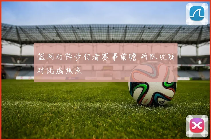 篮网对阵步行者赛事前瞻 两队攻防对比成焦点