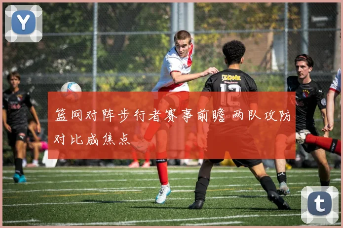 篮网对阵步行者赛事前瞻 两队攻防对比成焦点