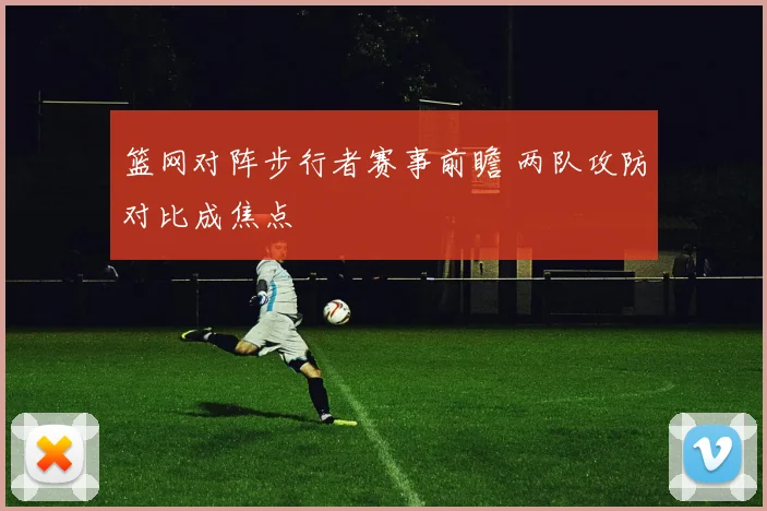 篮网对阵步行者赛事前瞻 两队攻防对比成焦点
