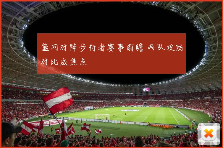 篮网对阵步行者赛事前瞻 两队攻防对比成焦点