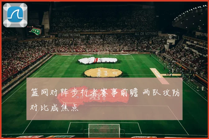 篮网对阵步行者赛事前瞻 两队攻防对比成焦点