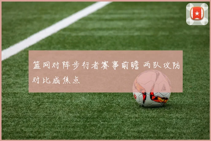 篮网对阵步行者赛事前瞻 两队攻防对比成焦点