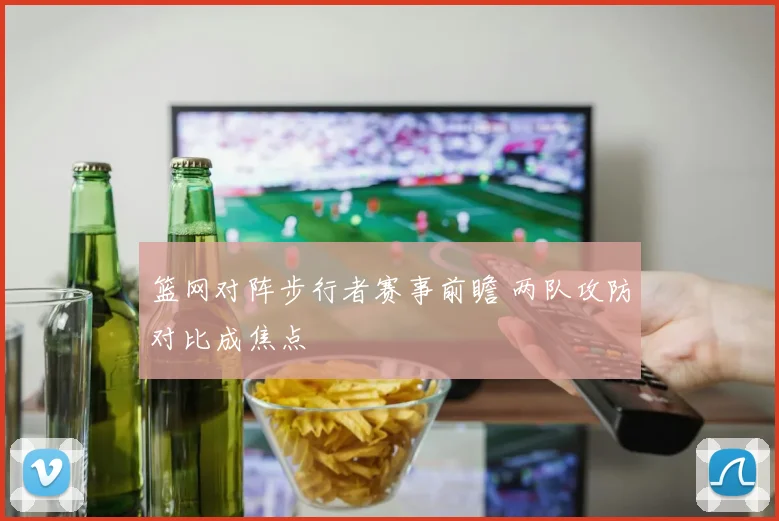 篮网对阵步行者赛事前瞻 两队攻防对比成焦点