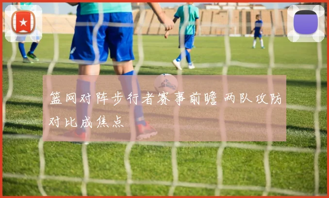 篮网对阵步行者赛事前瞻 两队攻防对比成焦点