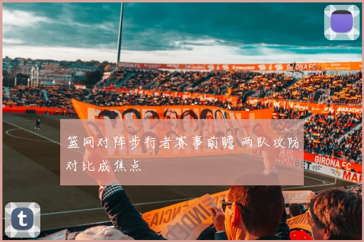 篮网对阵步行者赛事前瞻 两队攻防对比成焦点