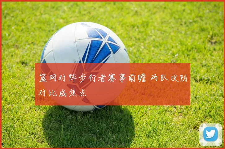 篮网对阵步行者赛事前瞻 两队攻防对比成焦点