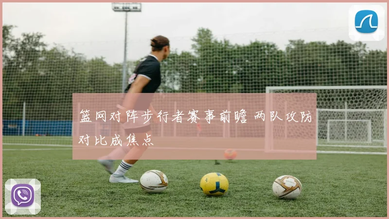 篮网对阵步行者赛事前瞻 两队攻防对比成焦点