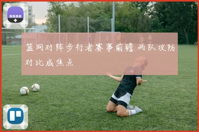 篮网对阵步行者赛事前瞻 两队攻防对比成焦点