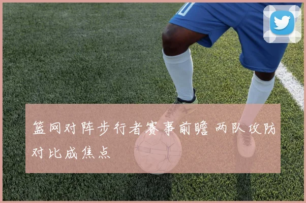 篮网对阵步行者赛事前瞻 两队攻防对比成焦点