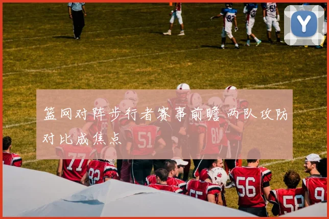 篮网对阵步行者赛事前瞻 两队攻防对比成焦点