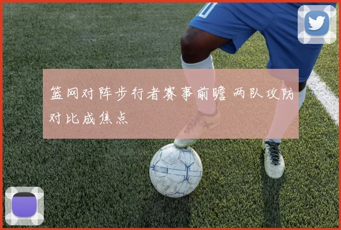 篮网对阵步行者赛事前瞻 两队攻防对比成焦点